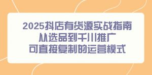 2025抖店有货源实战指南,从选品到千川推广,可直接复制的运营模式-聊项目