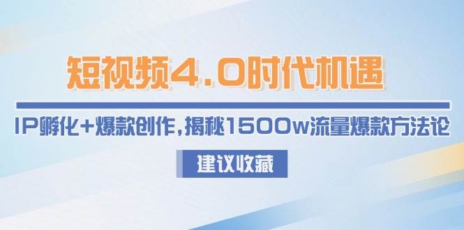 短视频4.0时代机遇：IP孵化+爆款创作，揭秘1500w流量爆款方法论-聊项目