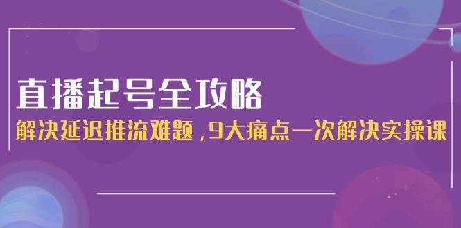 直播起号全攻略：解决延迟推流难题，9大痛点一次解决实操课-聊项目