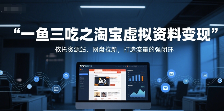 一鱼三吃之淘宝虚拟资料变现，依托资源站、网盘拉新，打造流量的强闭环-聊项目