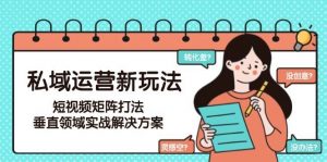 私域运营新玩法,短视频矩阵打法,垂直领域实战解决方案(更新6月)-聊项目