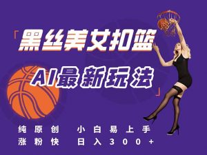 最新AI生成美女扣篮视频,纯原创,小白轻松上手掌握流量秘籍,日入300+-聊项目