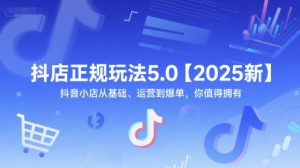 抖店正规玩法5.0【2025新】抖音小店从基础、运营到爆单,你值得拥有-聊项目
