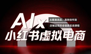 单号月收3w+,小红书低成本搞钱课《AI×小红书虚拟电商》全套-聊项目