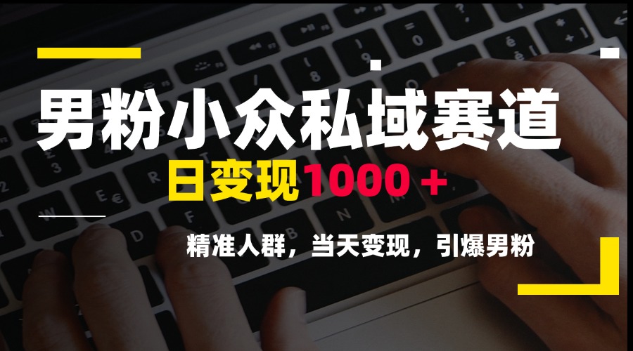 男粉小众私域赛道，日变现1000＋，精准人群，当天变现，引爆男粉-聊项目