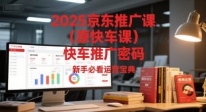 2025京东推广课(原快车课)解锁京东快车推广密码,新手必看运营宝典-聊项目