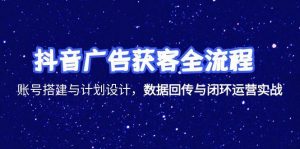 抖音广告获客全流程,账号搭建与计划设计,数据回传与闭环运营实战-聊项目