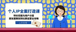 个人IP全案打造课,特长挖掘与用户分层,朋友圈策划到社群运营全攻略-聊项目