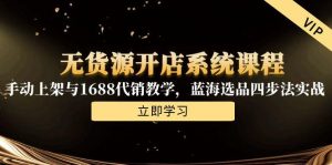 无货源开店系统课程,手动上架与1688代销教学,蓝海选品四步法实战-聊项目