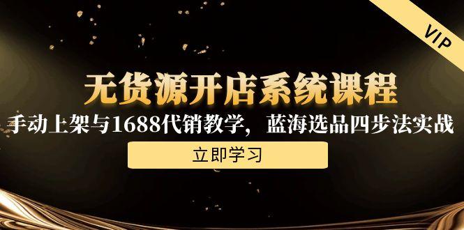 无货源开店系统课程，手动上架与1688代销教学，蓝海选品四步法实战-聊项目