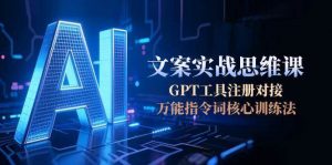 AI文案实战思维课,GPT工具注册对接,万能指令词核心训练法-聊项目