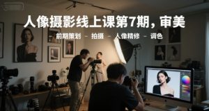 人像摄影线上课第7期,审美-前期策划-拍摄-人像精修-调色-聊项目