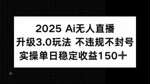 2025 AI无人直播升级3.0玩法,不违规 不封号,单日稳定收益150+-聊项目