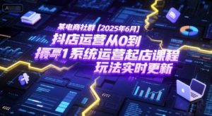 某电商社群【2025年6月】抖店运营从0到1系统运营起店课程,抖店最新玩法实时更新-聊项目