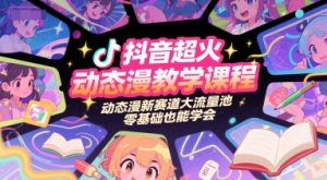 抖音超火动态漫教学课程,动态漫新赛道大流量池,零基础也能学会-聊项目