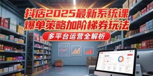 抖店2025最新系统课，爆单策略加阶梯券玩法，多平台运营全解析-聊项目