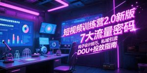 短视频训练营2.0新版,7大流量密码/钩子设计技巧/私域引流/DOU+投放指南-聊项目