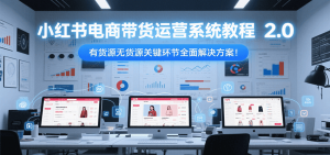 小红书电商带货运营系统教程2.0,有货源无货源关键环节全面解决方案!-聊项目