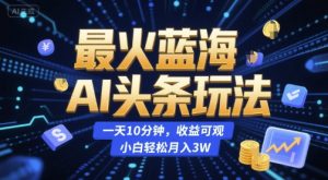 最火蓝海AI头条玩法,一天10分钟,收益可观,小白轻松月入3W【揭秘】-聊项目