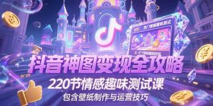 抖音神图变现全攻略,220节情感趣味测试课,包含壁纸制作与运营技巧-聊项目