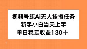 视频号纯AI无人挂播任务,新手小白当天上手,单日稳定收益130+-聊项目