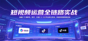 短视频运营全链路实战,涵盖视频号、快手、抖音三大平台核心玩法,快速实现变现!-聊项目