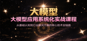 大模型应用系统化实战课程,从基础认知到行业解决方案的核心技术全链路-聊项目
