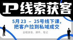 IP线索获客5月23-25号线下课,把客户拉到私域成交(录音+课件+笔记)-聊项目