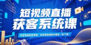 短视频直播获客系统课,内容电商底层逻辑,含线索视频制作模型(线下课-聊项目