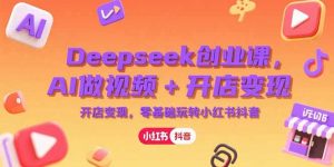 Deepseek创业课,AI做视频+开店变现,零基础玩转小红书抖音-聊项目
