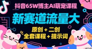 抖音65W博主AI萌宠课程,新赛道流量大,原创+二创,全套课程+提示词-聊项目