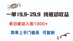 一单19.9-29.9 纯被动收益 单日被动入账1000+ 简单上手门槛低 可复制-聊项目