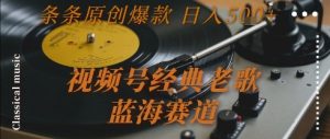 视频号经典老歌,蓝海赛道,日入5张+ 条条原创爆款【揭秘】-聊项目
