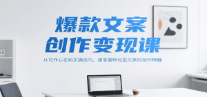 爆款文案创作变现课,从写作心态到实操技巧,速掌握转化型文案的创作精髓-聊项目