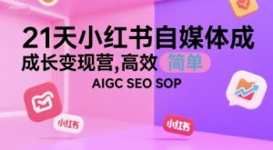 21天小红书自媒体成长变现营，高效 简单 AIGC SEO SOP-聊项目