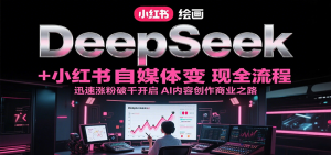 DeepSeek绘画+小红书自媒体变现全流程,迅速涨粉破千开启AI内容创作商业之路-聊项目