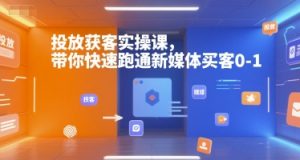 投放获客实操课，带你快速跑通新媒体买客0-1-聊项目