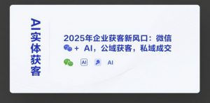 AI实体获客，2025年企业获客新风口：微信+ AI，公域获客，私域成交-聊项目