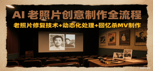 AI老照片创意制作全流程：老照片修复技术+动态化处理+回忆杀MV制作-聊项目