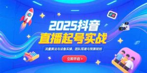 2025抖音直播起号实战，流量算法与设备实操，团队搭建与预算规划-聊项目