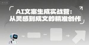 AI文案生成实战营:从灵感到成文的精准创作-聊项目