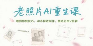 老照片AI重生课,破损修复技巧,动态特效制作,情感化MV剪辑-聊项目