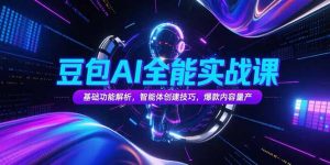 豆包AI全能实战课,基础功能解析,智能体创建技巧,爆款内容量产-聊项目