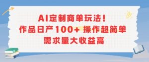AI定制商单玩法,作品日产100+操作超简单,需求量大收益高-聊项目