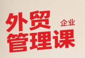 中小外贸企业管理课,系统性强,直击痛点,助企业全面提升管理智慧-聊项目