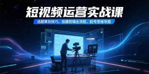 短视频运营实战课,选题策划技巧,拍摄剪辑全流程,起号思维导图-聊项目