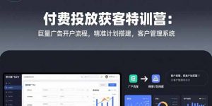 付费投放获客特训营:巨量广告开户流程,精准计划搭建,客户管理系统-聊项目