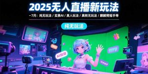 2025无人直播新玩法-7月:纯无玩法/实景AI/真人玩法/绿幕玩法/真转无玩法-聊项目