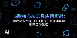 6款核心AI工具应用实战:照片动态处理、PPT制作,智能体搭建 视频自动生成-聊项目