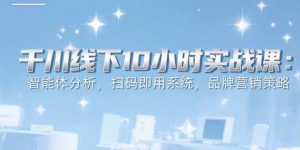 6月千川线下10小时实战课:智能体分析,扫码即用系统,品牌营销策略-聊项目